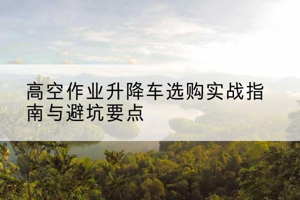 嘉荫升降车怎么选-高空作业升降车选购实战指南与避坑要点