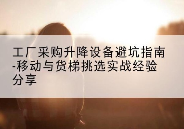 嘉荫移动式升降机怎么选-工厂采购升降设备避坑指南-移动与货梯挑选实战经验分享