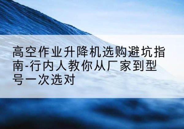 嘉荫升降平台厂家-高空作业升降机选购避坑指南-行内人教你从厂家到型号一次选对