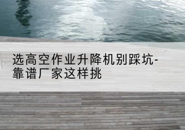 嘉荫剪叉式升降机厂家-选高空作业升降机别踩坑-靠谱厂家这样挑