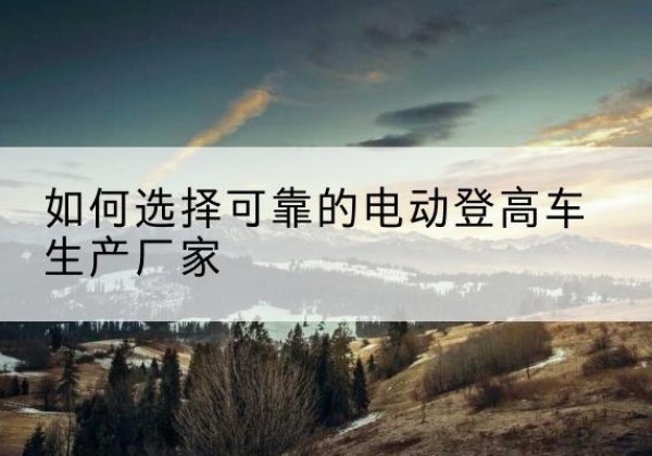 嘉荫电动登高车厂家-如何选择可靠的电动登高车生产厂家