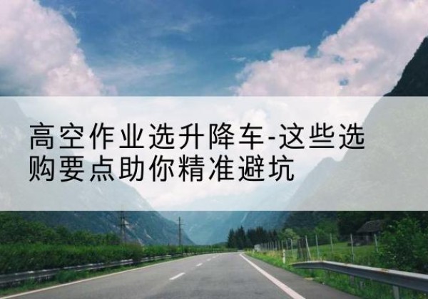 嘉荫升降车厂家-高空作业选升降车-这些选购要点助你*避坑