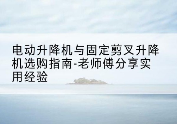 嘉荫电动升降机怎么选-电动升降机与固定剪叉升降机选购指南-老师傅分享实用经验