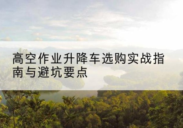 嘉荫升降车怎么选-高空作业升降车选购实战指南与避坑要点