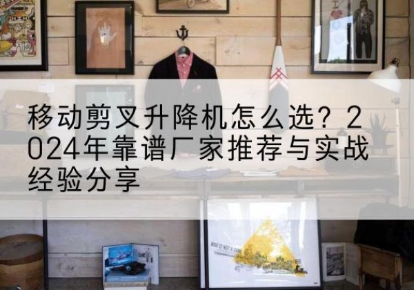 嘉荫升降平台厂家推荐-移动剪叉升降机怎么选？2024年靠谱厂家推荐与实战经验分享